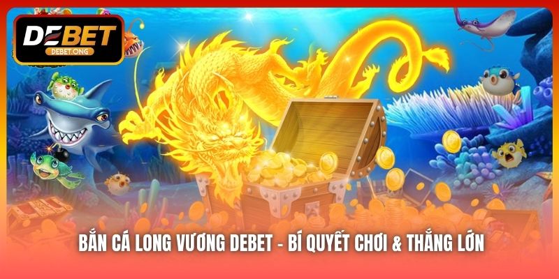 Bắn Cá Long Vương DEBET – Bí Quyết Chơi & Thắng Lớn