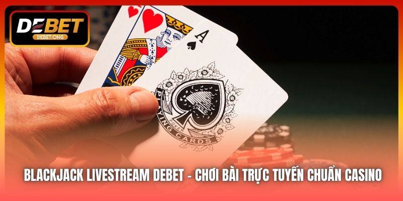 Blackjack Livestream DEBET – Chơi Bài Trực Tuyến Chuẩn Casino