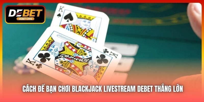 Làm sao để thắng lớn tại Blackjack livestream DEBET?