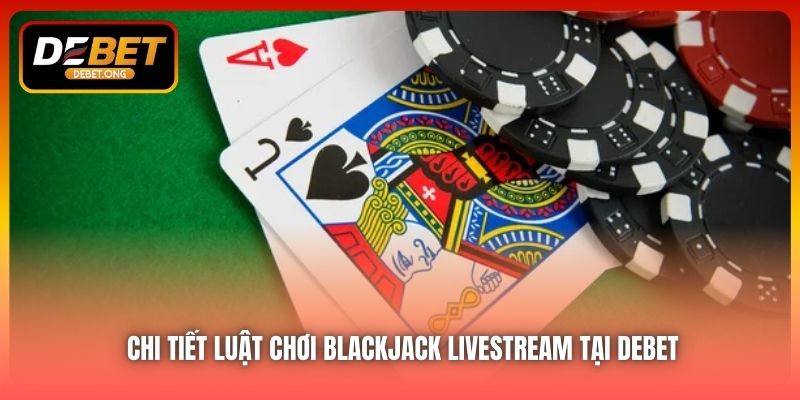 Luật chơi Blackjack livestream tại DEBET có gì đặc biệt?
