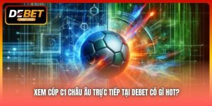 Xem Cúp C1 Châu Âu Trực Tiếp Tại DEBET Có Gì Hot?