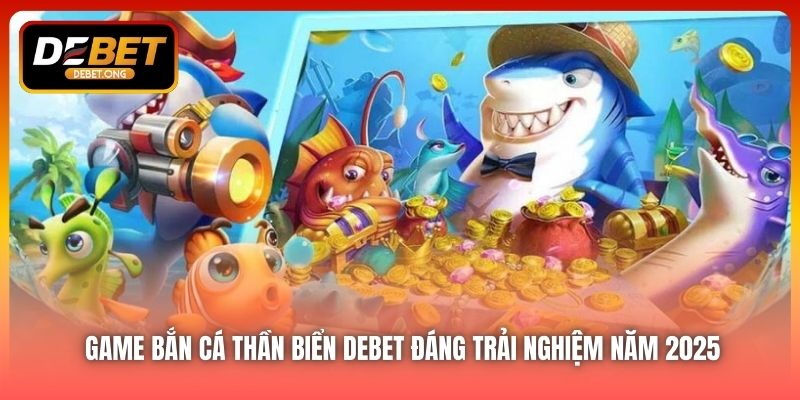 Điều gì làm nên sức hút của Bắn Cá Thần Biển tại DEBET?