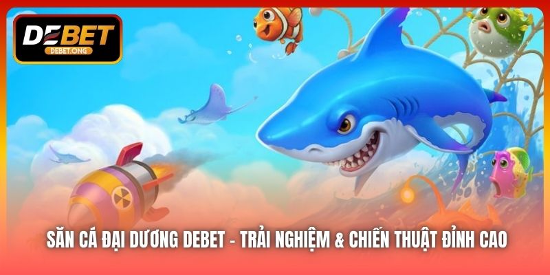 Săn cá đại dương DEBET – Trải nghiệm & chiến thuật đỉnh cao
