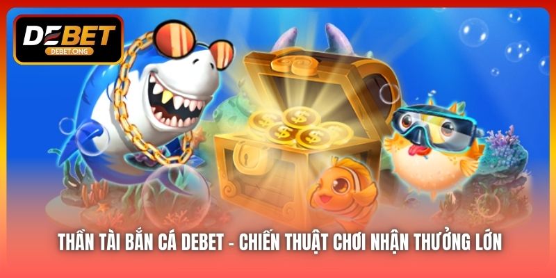 Thần Tài Bắn Cá DEBET – Chiến Thuật Chơi Nhận Thưởng Lớn