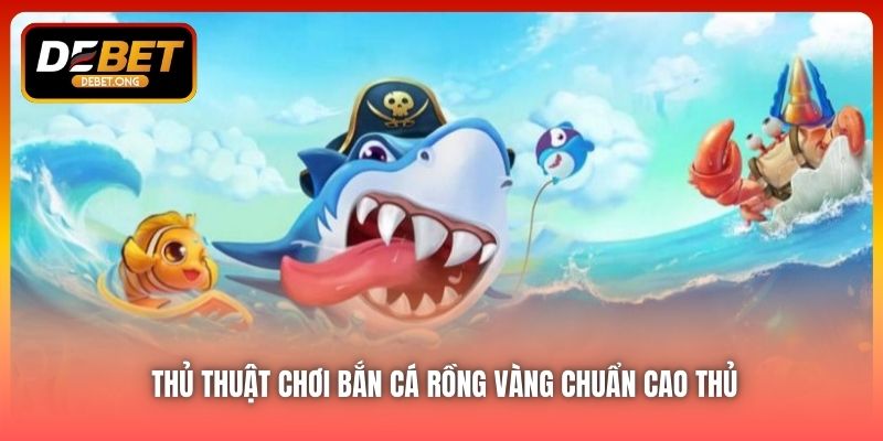 Thủ thuật chơi bắn cá rồng vàng DEBET chuẩn cao thủ