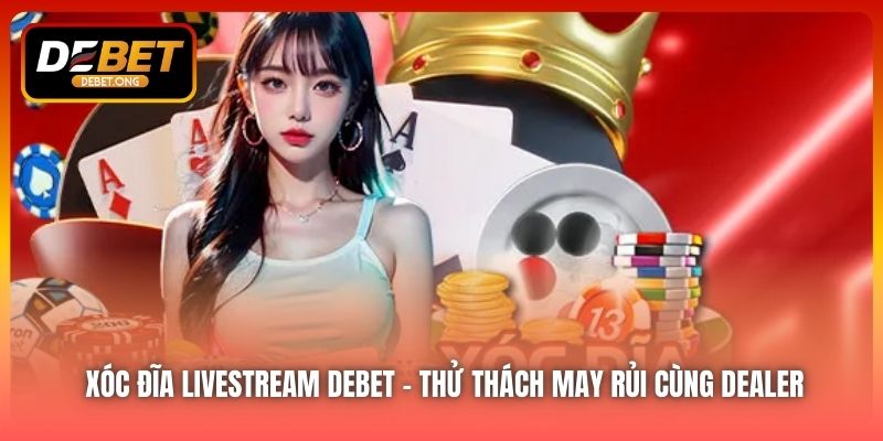 Xóc Đĩa Livestream DEBET – Thử Thách May Rủi Cùng Dealer